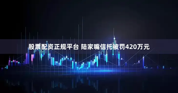 股票配资正规平台 陆家嘴信托被罚420万元