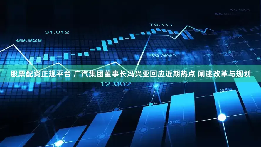 股票配资正规平台 广汽集团董事长冯兴亚回应近期热点 阐述改革与规划