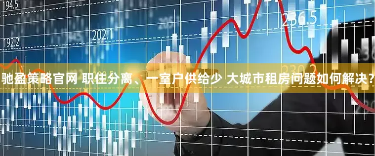 驰盈策略官网 职住分离、一室户供给少 大城市租房问题如何解决？