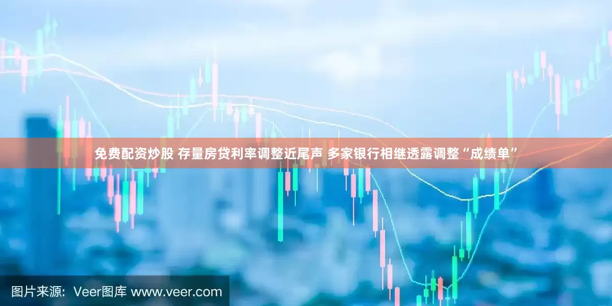 免费配资炒股 存量房贷利率调整近尾声 多家银行相继透露调整“成绩单”