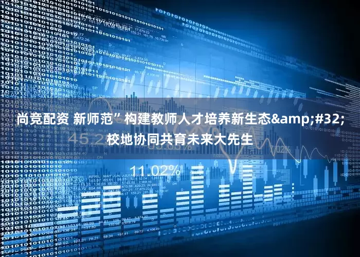 尚竞配资 新师范”构建教师人才培养新生态&#32;校地协同共育未来大先生