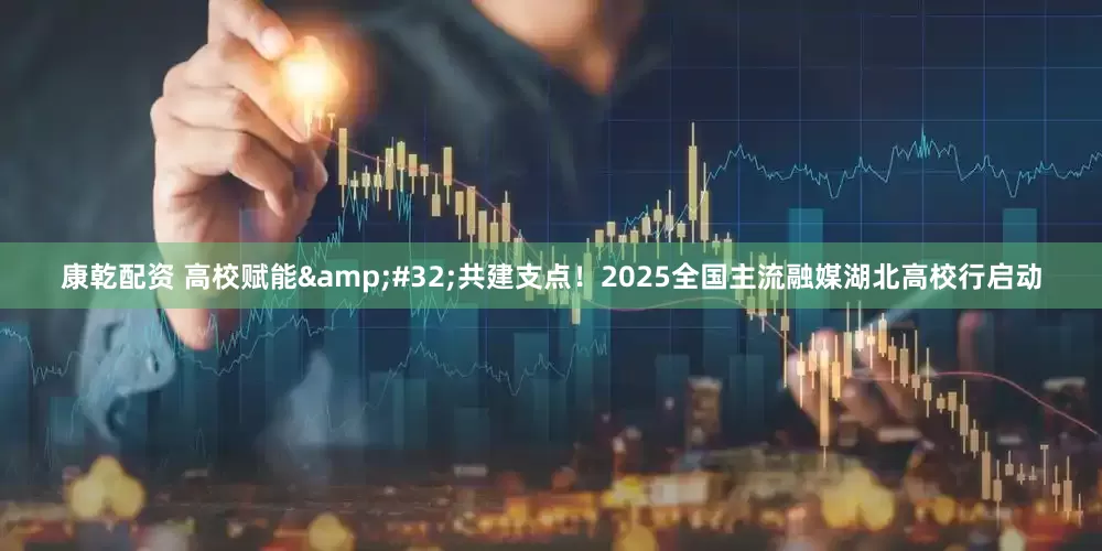康乾配资 高校赋能&#32;共建支点！2025全国主流融媒湖北高校行启动