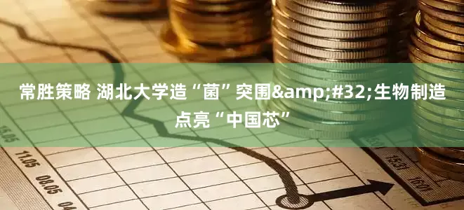 常胜策略 湖北大学造“菌”突围&#32;生物制造点亮“中国芯”