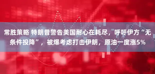 常胜策略 特朗普警告美国耐心在耗尽，呼吁伊方“无条件投降”，被爆考虑打击伊朗，原油一度涨5%