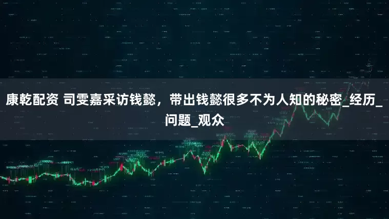 康乾配资 司雯嘉采访钱懿，带出钱懿很多不为人知的秘密_经历_问题_观众