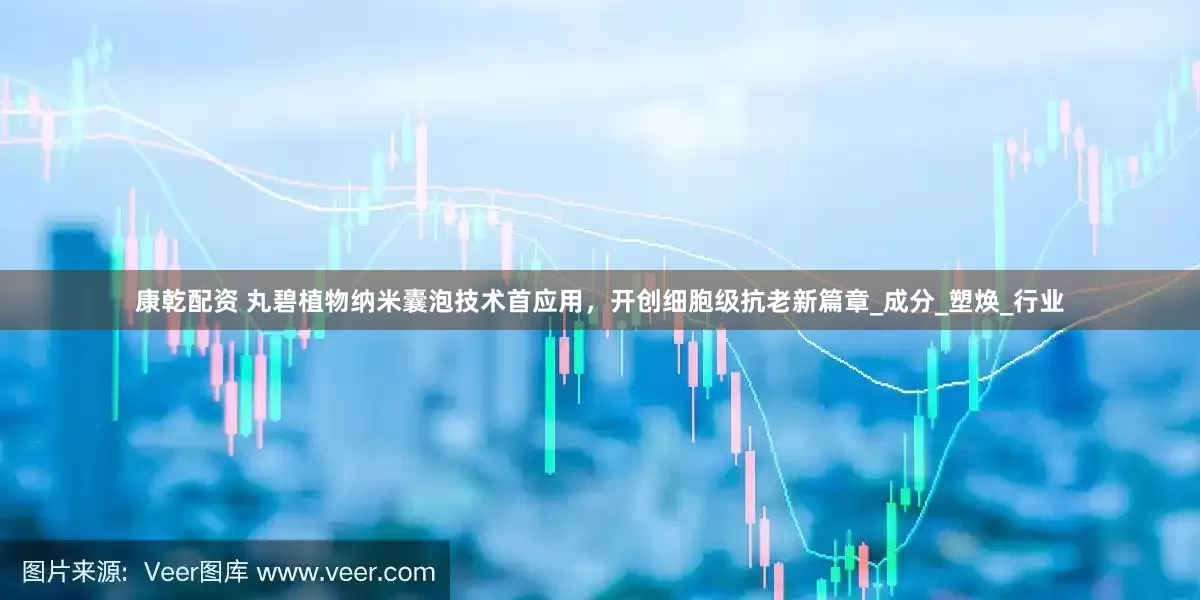 康乾配资 丸碧植物纳米囊泡技术首应用，开创细胞级抗老新篇章_成分_塑焕_行业