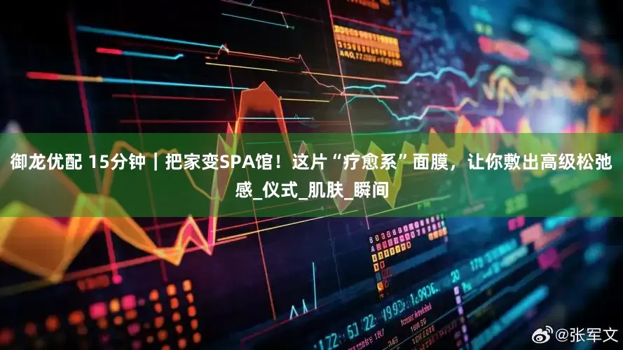 御龙优配 15分钟｜把家变SPA馆！这片“疗愈系”面膜，让你敷出高级松弛感_仪式_肌肤_瞬间