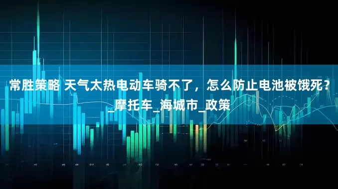 常胜策略 天气太热电动车骑不了，怎么防止电池被饿死？_摩托车_海城市_政策