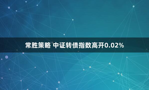 常胜策略 中证转债指数高开0.02%