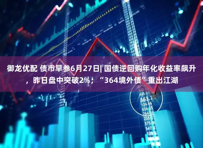 御龙优配 债市早参6月27日| 国债逆回购年化收益率飙升，昨日盘中突破2%；“364境外债”重出江湖