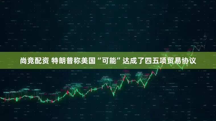 尚竞配资 特朗普称美国“可能”达成了四五项贸易协议
