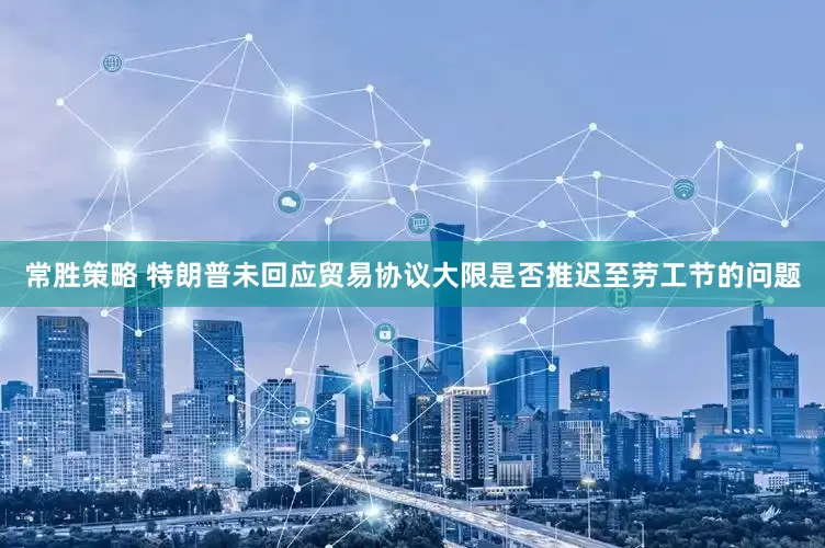 常胜策略 特朗普未回应贸易协议大限是否推迟至劳工节的问题