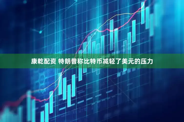 康乾配资 特朗普称比特币减轻了美元的压力