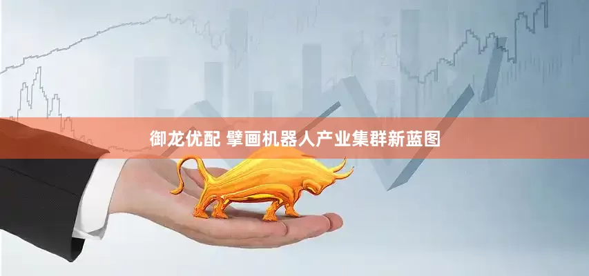 御龙优配 擘画机器人产业集群新蓝图