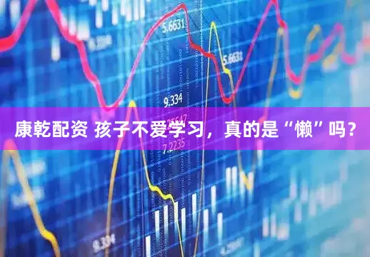 康乾配资 孩子不爱学习，真的是“懒”吗？