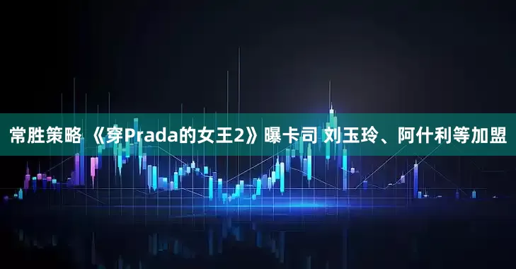 常胜策略 《穿Prada的女王2》曝卡司 刘玉玲、阿什利等加盟
