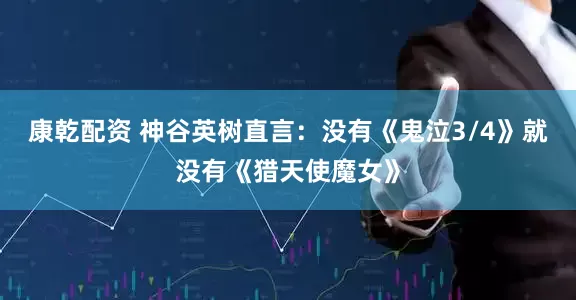 康乾配资 神谷英树直言：没有《鬼泣3/4》就没有《猎天使魔女》