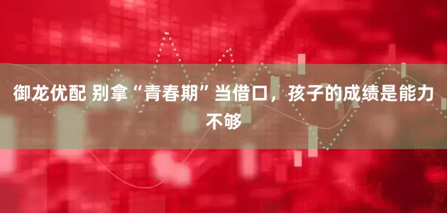 御龙优配 别拿“青春期”当借口，孩子的成绩是能力不够