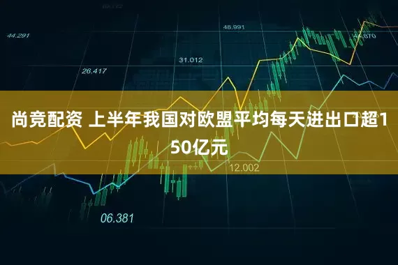 尚竞配资 上半年我国对欧盟平均每天进出口超150亿元