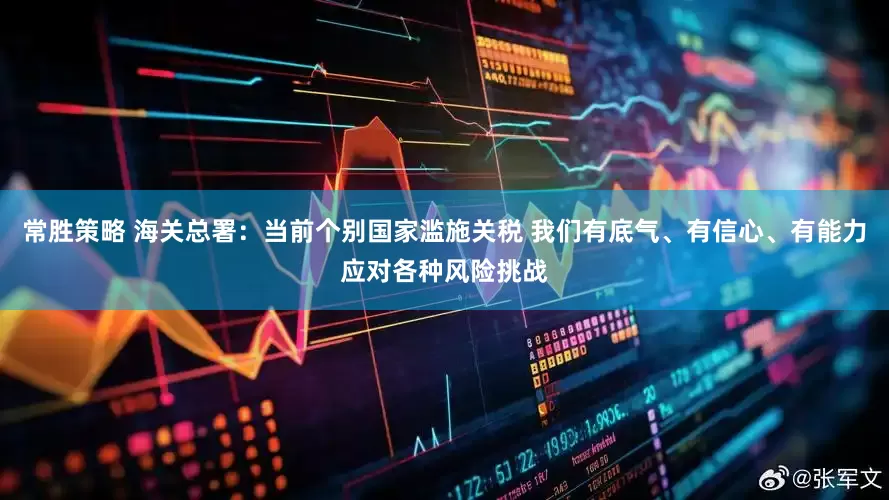 常胜策略 海关总署：当前个别国家滥施关税 我们有底气、有信心、有能力应对各种风险挑战