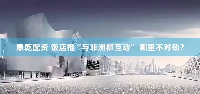 康乾配资 饭店推“与非洲狮互动” 哪里不对劲？