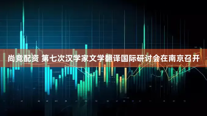 尚竞配资 第七次汉学家文学翻译国际研讨会在南京召开