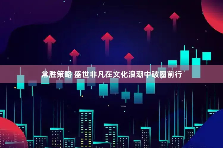 常胜策略 盛世非凡在文化浪潮中破圈前行