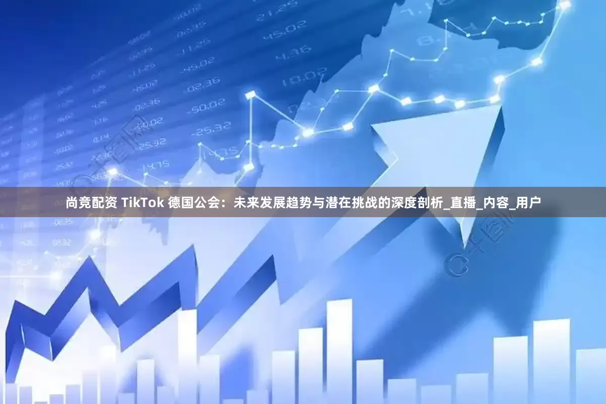 尚竞配资 TikTok 德国公会：未来发展趋势与潜在挑战的深度剖析_直播_内容_用户