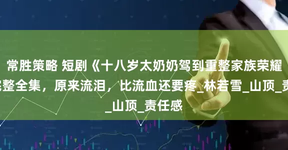 常胜策略 短剧《十八岁太奶奶驾到重整家族荣耀2》完整全集，原来流泪，比流血还要疼_林若雪_山顶_责任感