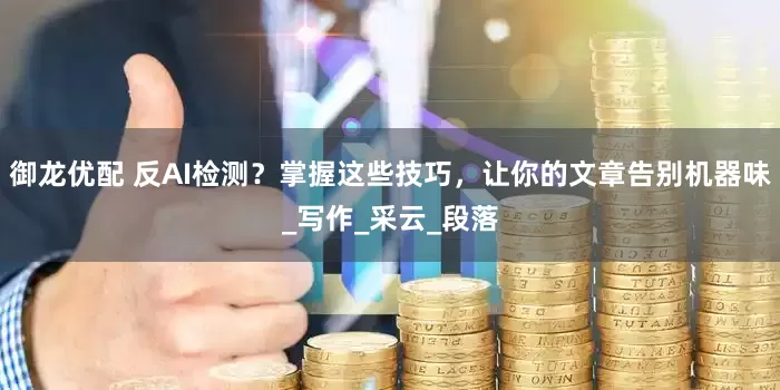 御龙优配 反AI检测？掌握这些技巧，让你的文章告别机器味_写作_采云_段落