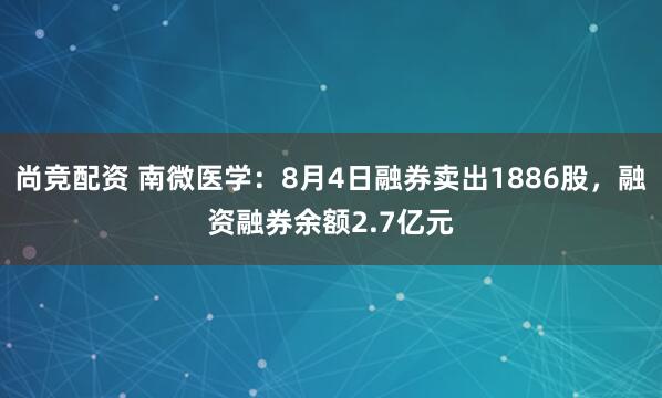 尚竞配资 南微医学：8月4日融券卖出1886股，融资融券余额2.7亿元