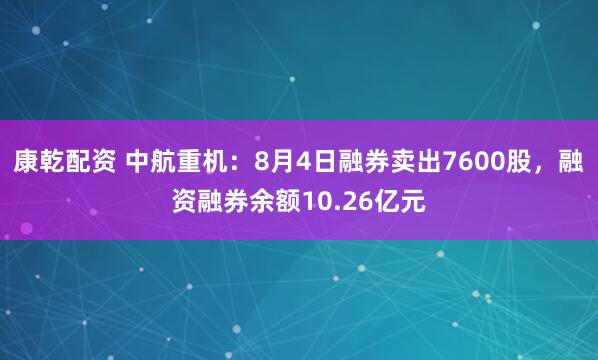 康乾配资 中航重机：8月4日融券卖出7600股，融资融券余额10.26亿元