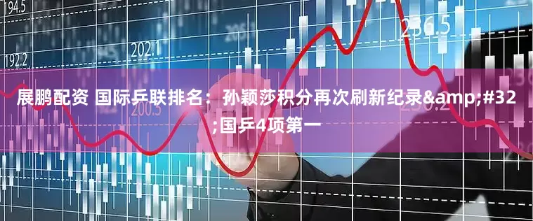 展鹏配资 国际乒联排名：孙颖莎积分再次刷新纪录&#32;国乒4项第一